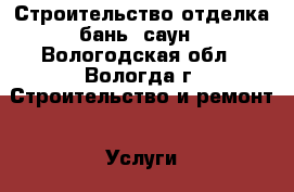 Строительство отделка бань, саун - Вологодская обл., Вологда г. Строительство и ремонт » Услуги   . Вологодская обл.,Вологда г.